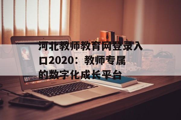 河北教师教育网登录入口2020：教师专属的数字化成长平台-第1张图片-
