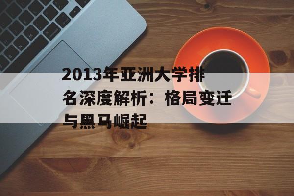 2013年亚洲大学排名深度解析：格局变迁与黑马崛起-第1张图片-