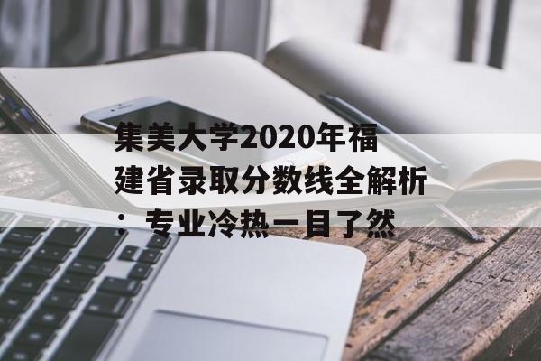 集美大学2020年福建省录取分数线全解析：专业冷热一目了然-第1张图片-