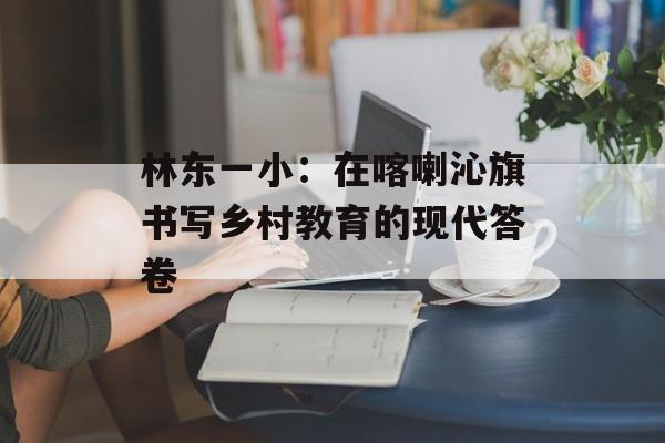 林东一小：在喀喇沁旗书写乡村教育的现代答卷-第1张图片-