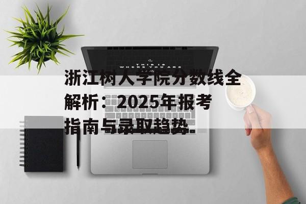 浙江树人学院分数线全解析：2025年报考指南与录取趋势-第1张图片-