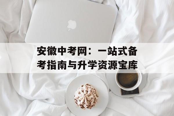 安徽中考网：一站式备考指南与升学资源宝库-第1张图片-