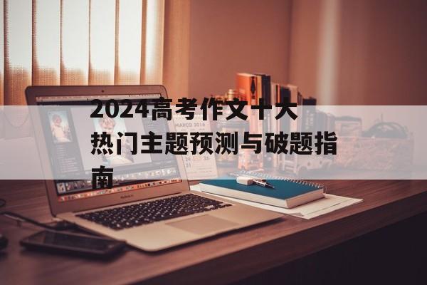 2024高考作文十大热门主题预测与破题指南-第1张图片-