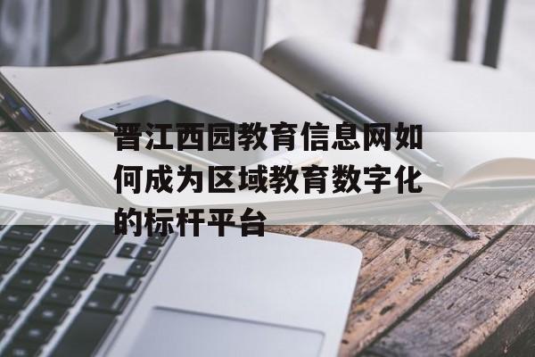 晋江西园教育信息网如何成为区域教育数字化的标杆平台-第1张图片-