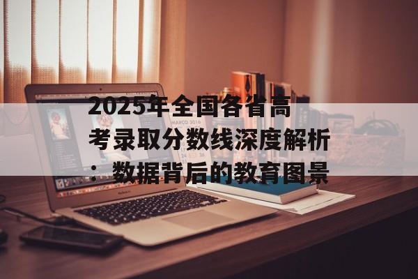 2025年全国各省高考录取分数线深度解析：数据背后的教育图景-第1张图片-