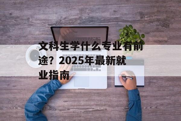 文科生学什么专业有前途？2025年最新就业指南-第1张图片-