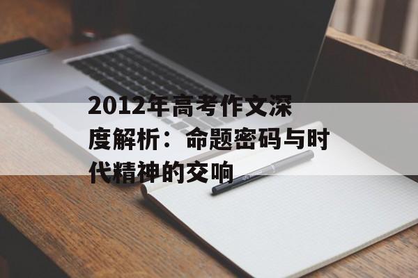 2012年高考作文深度解析：命题密码与时代精神的交响-第1张图片-