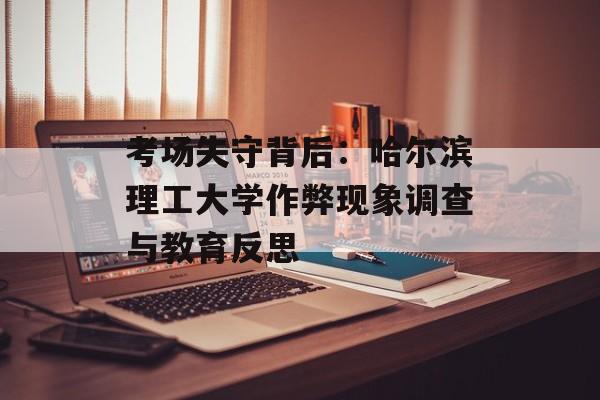 考场失守背后：哈尔滨理工大学作弊现象调查与教育反思-第1张图片-