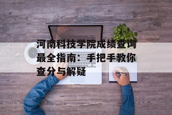 河南科技学院成绩查询最全指南：手把手教你查分与解疑-第1张图片-