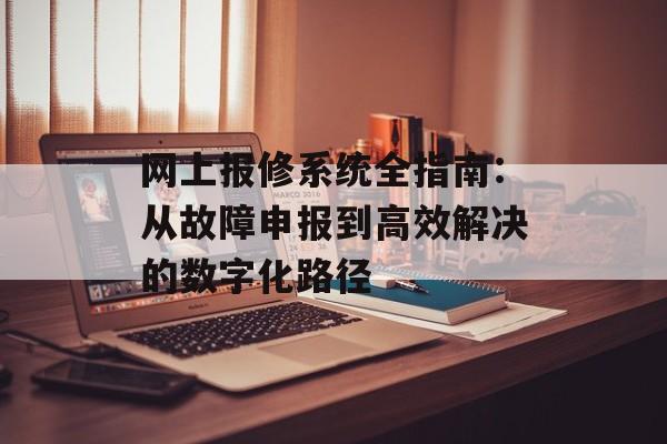 网上报修系统全指南：从故障申报到高效解决的数字化路径-第1张图片-
