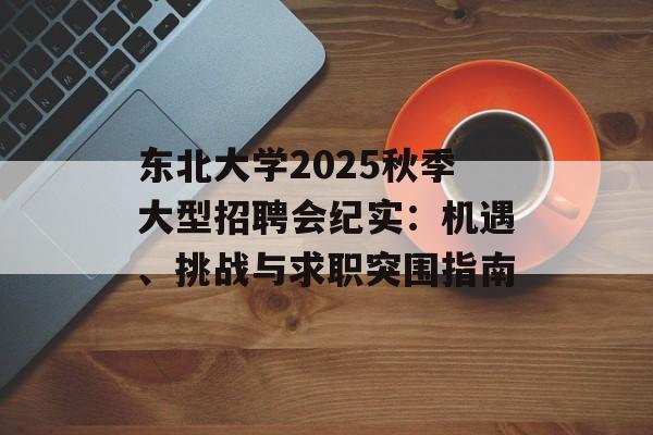 东北大学2025秋季大型招聘会纪实：机遇、挑战与求职突围指南-第1张图片-