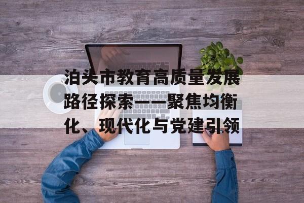 泊头市教育高质量发展路径探索——聚焦均衡化、现代化与党建引领-第1张图片-