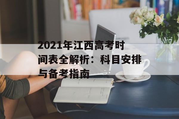 2021年江西高考时间表全解析：科目安排与备考指南-第1张图片-