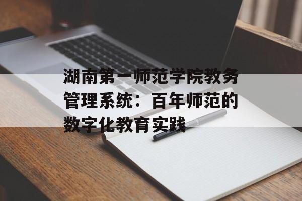湖南第一师范学院教务管理系统：百年师范的数字化教育实践-第1张图片-