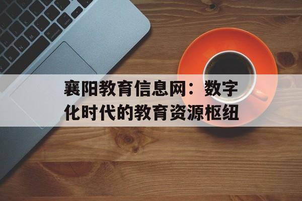 襄阳教育信息网：数字化时代的教育资源枢纽-第1张图片-