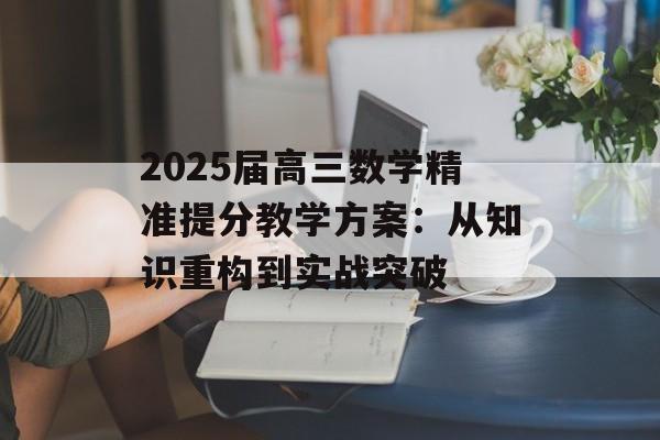 2025届高三数学精准提分教学方案：从知识重构到实战突破-第1张图片-