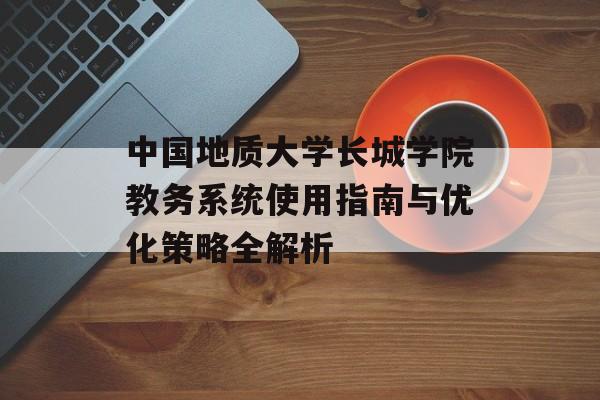 中国地质大学长城学院教务系统使用指南与优化策略全解析-第1张图片-