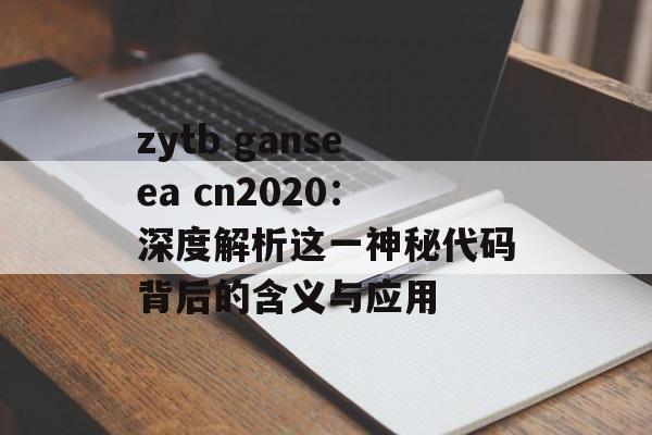 zytb ganseea cn2020：深度解析这一神秘代码背后的含义与应用-第1张图片-