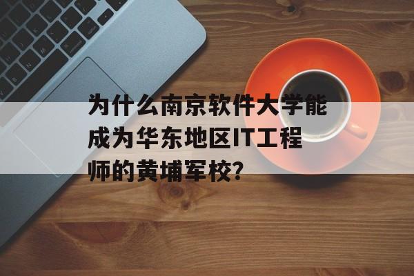 为什么南京软件大学能成为华东地区IT工程师的黄埔军校？-第1张图片-