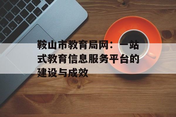 鞍山市教育局网：一站式教育信息服务平台的建设与成效-第1张图片-