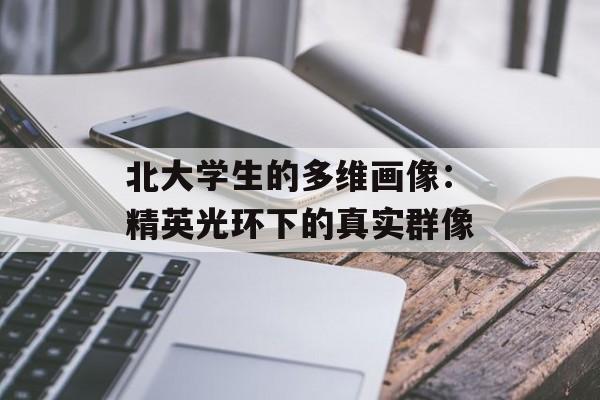 北大学生的多维画像：精英光环下的真实群像-第1张图片-