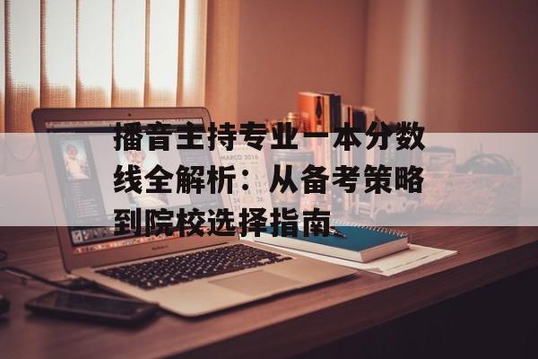 播音主持专业一本分数线全解析：从备考策略到院校选择指南-第1张图片-