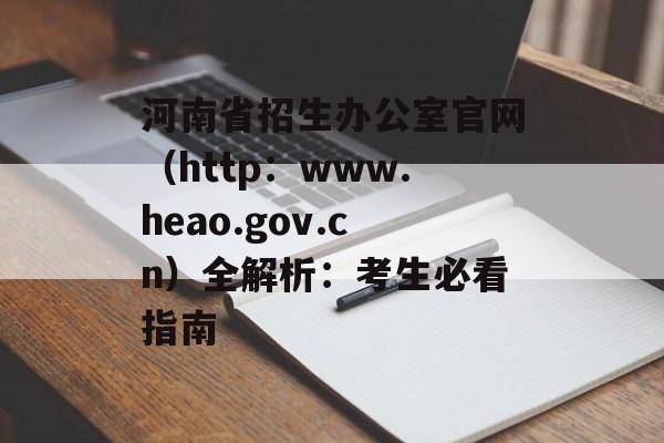 河南省招生办公室官网（http：www.heao.gov.cn）全解析：考生必看指南-第1张图片-