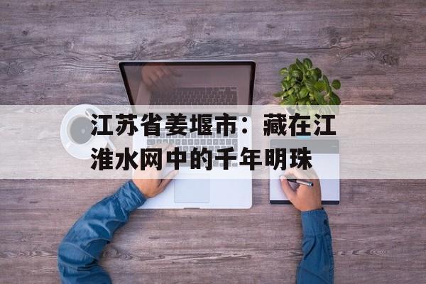 江苏省姜堰市：藏在江淮水网中的千年明珠-第1张图片-