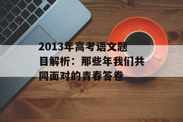 2013年高考语文题目解析：那些年我们共同面对的青春答卷-第1张图片-
