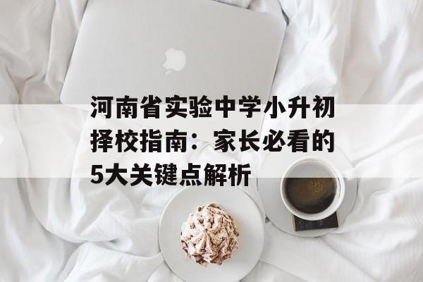 河南省实验中学小升初择校指南：家长必看的5大关键点解析-第1张图片-