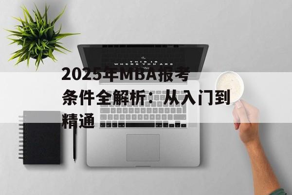 2025年MBA报考条件全解析：从入门到精通-第1张图片-