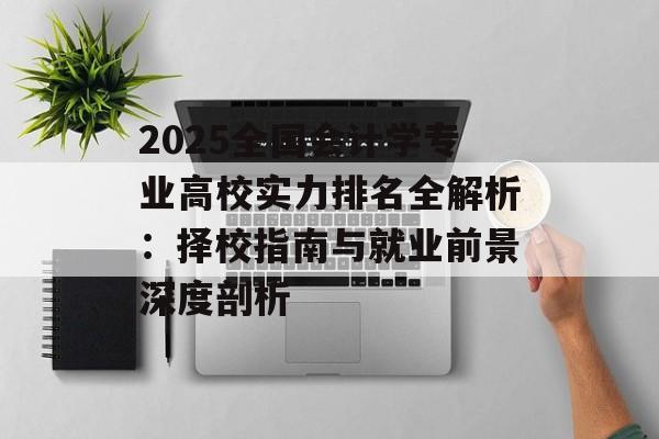 2025全国会计学专业高校实力排名全解析：择校指南与就业前景深度剖析-第1张图片-