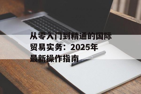 从零入门到精通的国际贸易实务：2025年最新操作指南-第1张图片-