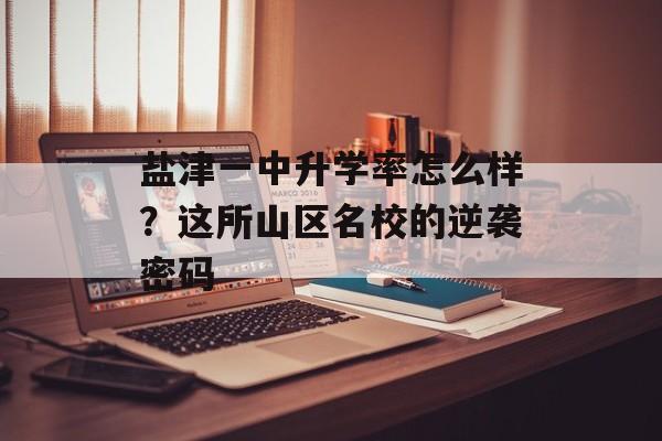 盐津一中升学率怎么样？这所山区名校的逆袭密码-第1张图片-