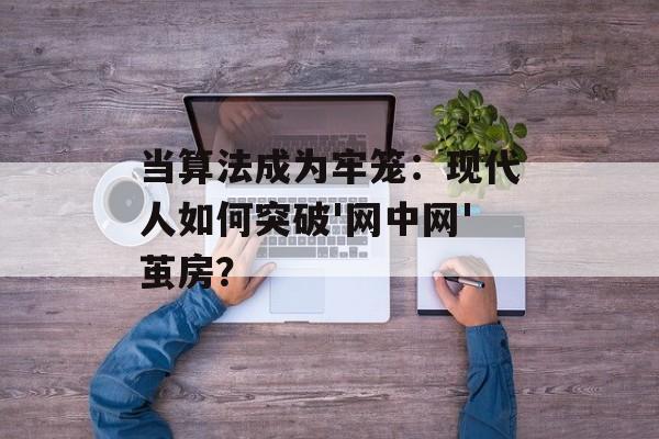 当算法成为牢笼：现代人如何突破'网中网'茧房？-第1张图片-