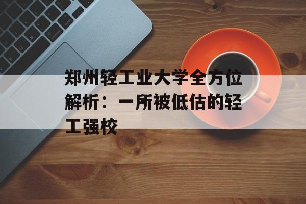 郑州轻工业大学全方位解析：一所被低估的轻工强校-第1张图片-