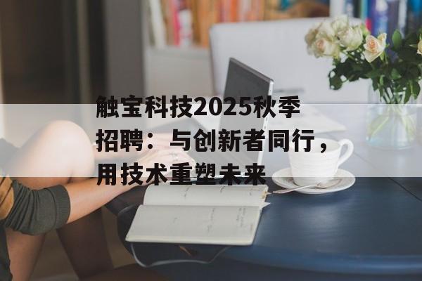 触宝科技2025秋季招聘：与创新者同行，用技术重塑未来-第1张图片-