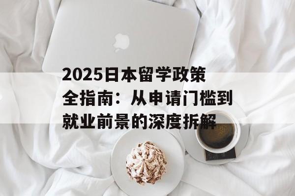2025日本留学政策全指南：从申请门槛到就业前景的深度拆解-第1张图片-