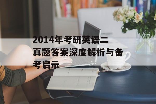 2014年考研英语二真题答案深度解析与备考启示-第1张图片-