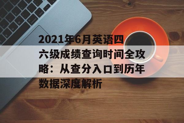 2021年6月英语四六级成绩查询时间全攻略：从查分入口到历年数据深度解析-第1张图片-