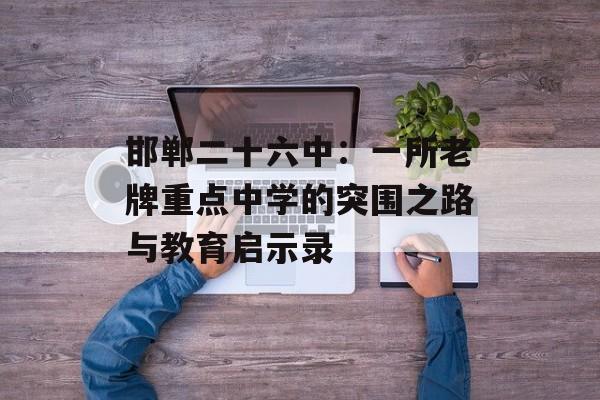 邯郸二十六中：一所老牌重点中学的突围之路与教育启示录-第1张图片-