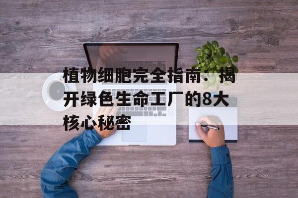 植物细胞完全指南：揭开绿色生命工厂的8大核心秘密-第1张图片-