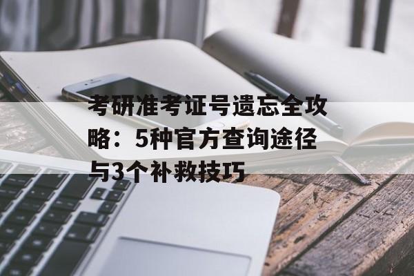 考研准考证号遗忘全攻略：5种官方查询途径与3个补救技巧-第1张图片-