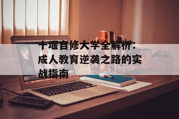 十堰自修大学全解析：成人教育逆袭之路的实战指南-第1张图片-