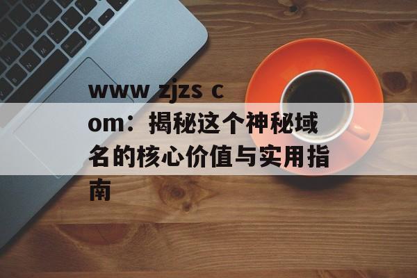 www zjzs com：揭秘这个神秘域名的核心价值与实用指南-第1张图片-