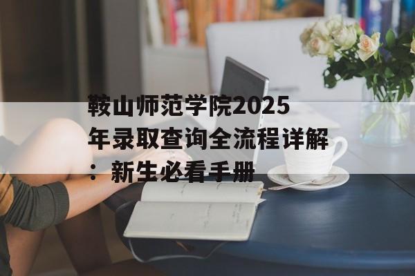 鞍山师范学院2025年录取查询全流程详解：新生必看手册-第1张图片-
