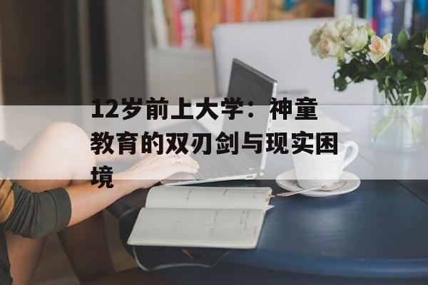 12岁前上大学：神童教育的双刃剑与现实困境-第1张图片-