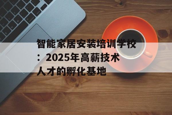 智能家居安装培训学校：2025年高薪技术人才的孵化基地-第1张图片-