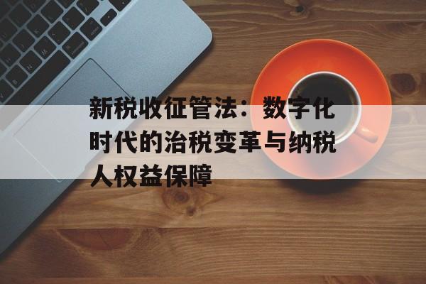 新税收征管法：数字化时代的治税变革与纳税人权益保障-第1张图片-