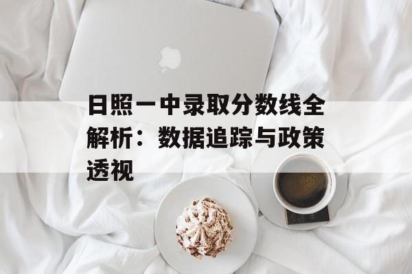 日照一中录取分数线全解析：数据追踪与政策透视-第1张图片-
